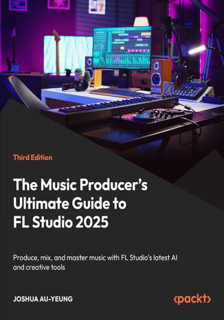 The Music Producer's Ultimate Guide to FL Studio 2025. Produce, mix, and master music with FL Studio's latest AI and creative tools - Third Edition Joshua Au-Yeung - okladka książki