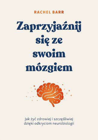 Zaprzyjaźnij się ze swoim mózgiem. Jak żyć zdrowiej i szczęśliwiej dzięki odkryciom neurobiologii Rachel Barr - okladka książki