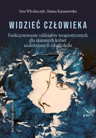 Widzieć człowieka. Funkcjonowanie oddziałów terapeutycznych dla skazanych kobiet uzależnionych od alkoholu Ewa Włodarczyk, Hanna Karaszewska - okladka książki