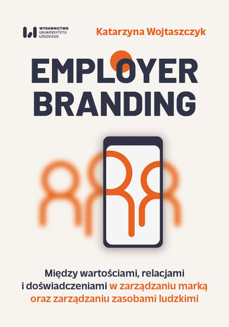 Employer branding. Między wartościami, relacjami i doświadczeniami w zarządzaniu marką oraz zarządzaniu zasobami ludzkimi Katarzyna Wojtaszczyk - okladka książki