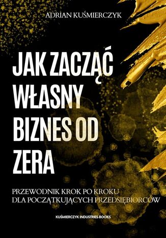 Jak zacząć własny biznes od zera Adrian Kuśmierczyk - okladka książki