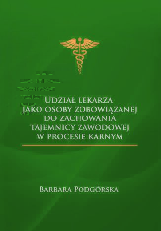 Udział lekarza jako osoby zobowiązanej do zachowania tajemnicy zawodowej w procesie karnym Barbara Podgórska - okladka książki