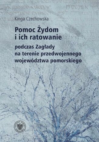 Pomoc Żydom i ich ratowanie podczas Zagłady na terenie przedwojennego województwa pomorskiego Kinga Czechowska - okladka książki