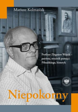 Niepokorny. Profesor Zbigniew Wójcik - patriota, strażnik pamięci Piłsudskiego, historyk Mariusz Kolmasiak - okladka książki