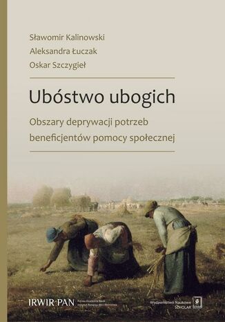 Ubóstwo ubogich. Obszary deprywacji potrzeb beneficjentów pomocy społecznej Sławomir Kalinowski, Aleksandra Łuczak, Oskar Szczygieł - okladka książki