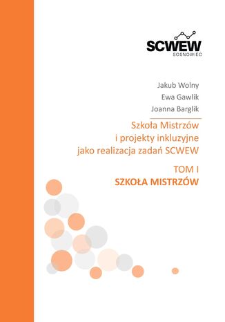 Szkoła mistrzów i projekty inkluzyjne jako realizacja zadań SCWEW Tom I Szkoła Mistrzów Jakub Wolny, Ewa Gawlik, Joanna Barglik - okladka książki