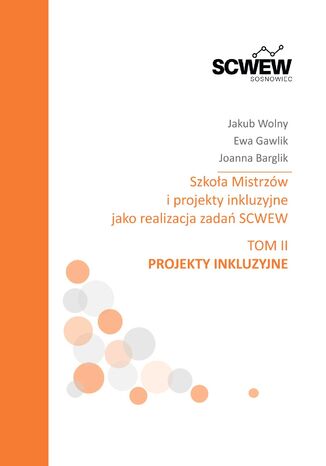 Szkoła mistrzów i projekty inkluzyjne jako realizacja zadań SCWEW tom II Projekty inkluzyjne Jakub Wolny, Ewa Gawlik, Joanna Barglik - okladka książki