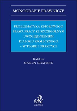 Problematyka zbiorowego prawa pracy ze szczególnym uwzględnieniem dialogu społecznego - w teorii i praktyce Marcin Szymanek, Małgorzata Kurzynoga prof. UŁ - okladka książki