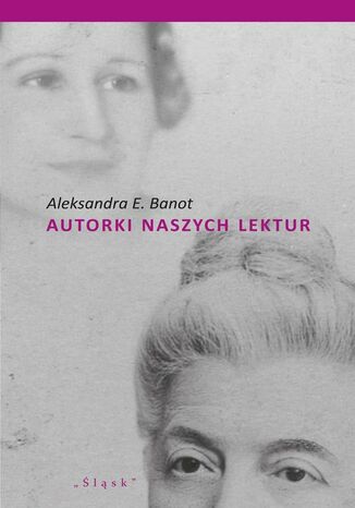 Autorki naszych lektur. Portrety polskich pisarek XIX i XX wieku Aleksandra E. Banot - okladka książki