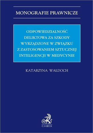 Odpowiedzialność deliktowa za szkody wyrządzone w związku z zastosowaniem sztucznej inteligencji w medycynie Katarzyna Wałdoch - okladka książki