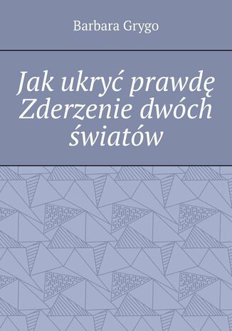 Jak ukryć prawdę Zderzenie dwóch światów Barbara Grygo - okladka książki