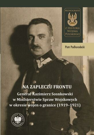 Na zapleczu frontu. "Generał Kazimierz Sosnkowski w Ministerstwie Spraw Wojskowych w okresie wojen o granice (1919-1921)" Piotr Podhorodecki - okladka książki