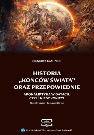 HISTORIA ,,KOŃCÓW ŚWIATA" ORAZ PRZEPOWIEDNIE APOKALIPTYKA W DATACH, CZYLI KIEDY KONIEC? (CZĘŚĆ TRZECIA - I POŁOWA XIX W.) Ireneusz Kamiński - okladka książki