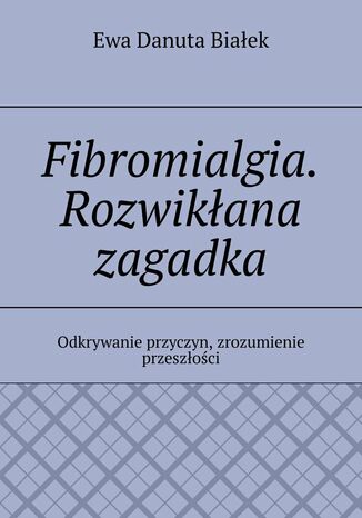 Fibromialgia. Rozwikłana zagadka Ewa Białek - okladka książki