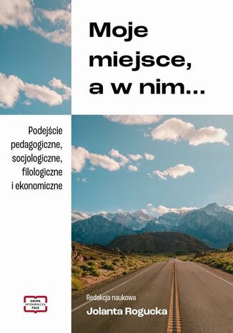 Moje miejsce, a w nim... Podejście pedagogiczne, socjologiczne, filologiczne i ekonomiczne Rogucka Jolanta - okladka książki