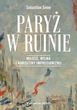Paryż w ruinie. Miłość, wojna i narodziny impresjonizmu Sebastian Smee - okladka książki