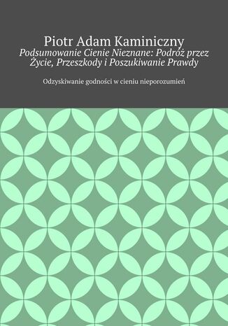 Podsumowanie Cienie Nieznane: Podróż przez Życie, Przeszkody i Poszukiwanie Prawdy CZ:.3 Piotr Kaminiczny - okladka książki