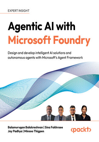 Agentic AI with Microsoft Foundry. Design and develop intelligent AI solutions and autonomous agents with Microsoft's Agent Framework Balamurugan Balakreshnan, Sina Fakhraee, Jay Padhya, Minsoo Thigpen - okladka książki