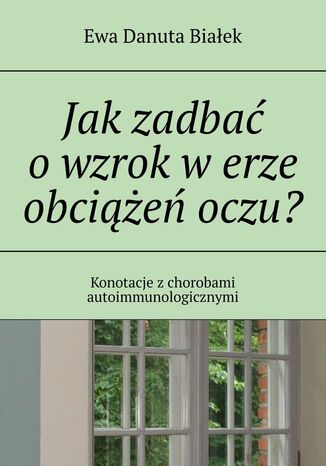 Jak zadbać o wzrok w erze obciążeń oczu? Ewa Białek - okladka książki