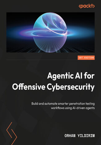 Agentic AI for Offensive Cybersecurity. Build and automate smarter penetration testing workflows using AI-driven agents ORHAN YILDIRIM - okladka książki