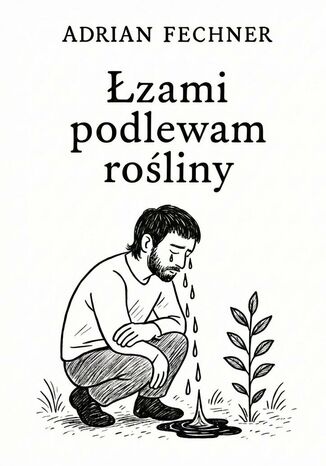Łzami podlewam rośliny Adrian Fechner - okladka książki
