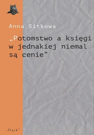 ,,Potomstwo a księgi w jednakiej niemal są cenie". Wydawnicze losy spuścizny literackiej Łukasza Górnickiego (do 1650 r.) Anna Sitkowa - okladka książki