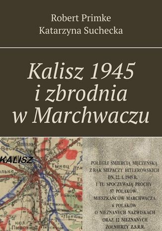 Kalisz 1945 i zbrodnia w Marchwaczu Robert Primke, Katarzyna Suchecka - okladka książki