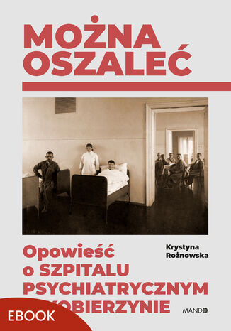 Można oszaleć. Opowieść o szpitalu psychiatrycznym w Kobierzynie Krystyna Rożnowska - okladka książki