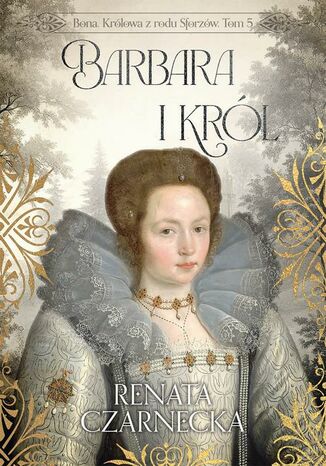 Bona. Królowa z rodu Sforzów. Tom 5. Barbara i król Renata Czarnecka - okladka książki