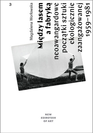 Między lasem  a fabryką. Neoawangardowe  początki sztuki  ekologicznie  zaangażowanej  na plenerach  i sympozjach  w Polsce 1959-1981 Magdalena  Worłowska - okladka książki