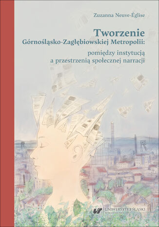 Tworzenie Górnośląsko-Zagłębiowskiej Metropolii: pomiędzy instytucją a przestrzenią społecznej narracji Zuzanna Neuve-Église - okladka książki