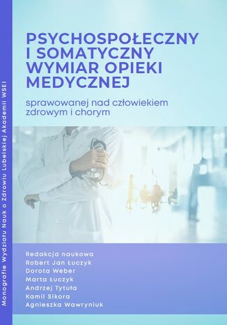 Psychospołeczny i somatyczny wymiar opieki medycznej sprawowanej nad człowiekiem zdrowym i chorym Robert Jan Łuczyk, Dorota Weber, Marta Łuczyk, Andrzej Tytuła, Kamil Sikora, Agnieszka Wawryniuk - okladka książki