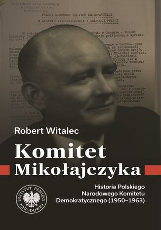 Komitet Mikołajczyka. Historia Polskiego Narodowego Komitetu Demokratycznego (1950-1963) Robert Witalec - okladka książki