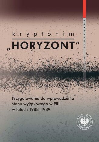 Kryptonim "Horyzont"Przygotowania do wprowadzenia stanu wyjątkowego w PRL w latach 1988-1989. Dokumenty Marta Marcinkiewicz - okladka książki
