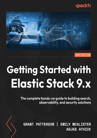 Getting Started with Elastic Stack 9.x. The complete hands-on guide to building search, observability, and security solutions - Second Edition Grant Patterson, Emily McAlister, Asjad Athick - okladka książki