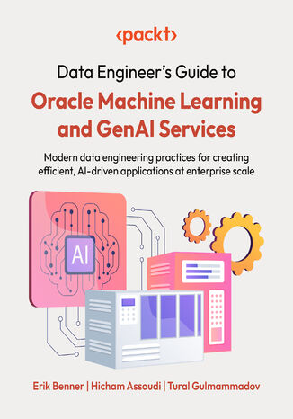 Data Engineer's Guide to Oracle Machine Learning and GenAI Services. Modern data engineering practices for creating efficient, AI-driven applications at enterprise scale Erik Benner, Hicham Assoudi, Tural Gulmammadov - okladka książki