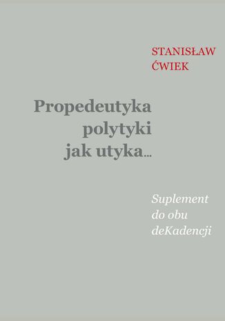 Propedeutyka polytyki jak utyka... Suplement do obu deKadencji Stanisław Ćwiek - okladka książki