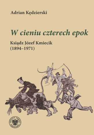 "W cieniu czterech epok "Ksiądz Józef Kmiecik (1894-1971) Adrian Kędzierski - okladka książki