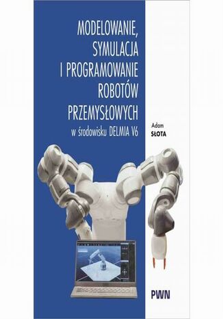 Modelowanie, symulacja i programowanie robotów przemysłowych w środowisku Delmia V6 Adam Słota - okladka książki