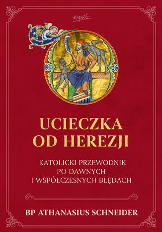 Ucieczka od herezji. Katolicki przewodnik po dawnych i współczesnych błędach Athanasius Schneider - okladka książki