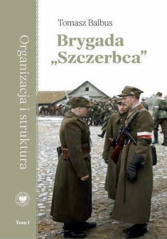 Brygada "Szczerbca". Historia 3. Brygady Wileńskiej Armii Krajowej dowodzonej przez kpt. Gracjana Froga.tom 1: Organizacja i struktura Tomasz Balbus - okladka książki