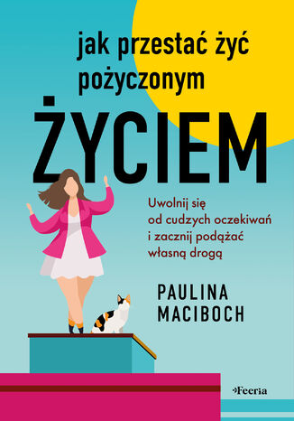 Jak przestać żyć pożyczonym życiem. Uwolnij się od cudzych oczekiwań i zacznij podążać własną drogą Paulina Maciboch - okladka książki