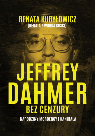 Jeffrey Dahmer bez cenzury. Narodziny mordercy i kanibala Renata Kuryłowicz - okladka książki