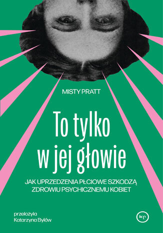 To tylko w jej głowie. Jak uprzedzenia płciowe szkodzą zdrowiu psychicznemu kobiet Misty Pratt - okladka książki