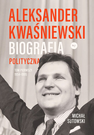 Aleksander Kwaśniewski. Biografia polityczna. Tom I 1954-1995 Michał Sutowski - okladka książki