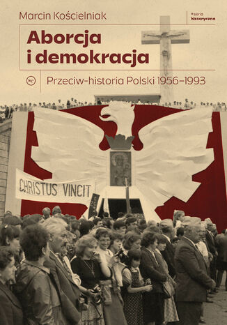 Aborcja i demokracja. Przeciw-historia Polski 1956-1993 Marcin Kościelniak - okladka książki