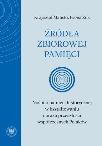 Źródła zbiorowej pamięci. Nośniki pamięci historycznej w kształtowaniu obrazu przeszłości współczesnych Polaków Krzysztof Malicki, Iwona Żuk - okladka książki
