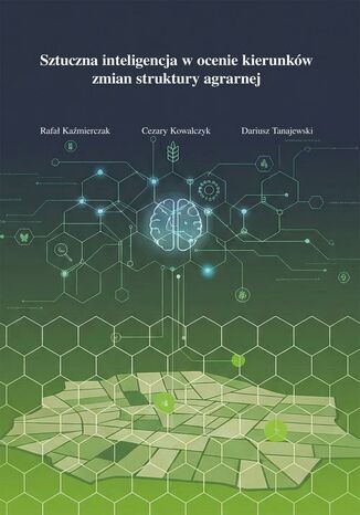 Sztuczna inteligencja w ocenie kierunków zmian struktury agrarnej Rafał Kaźmierczak, Cezary Kowalczyk, Dariusz Tanajewski - okladka książki