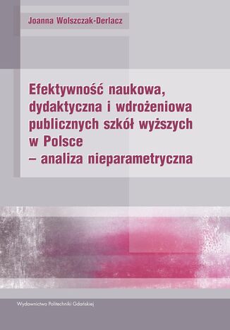 Efektywność naukowa, dydaktyczna i wdrożeniowa publicznych szkół wyższych w Polsce - analiza nieparametryczna Joanna Wolszczak-Derlacz - okladka książki