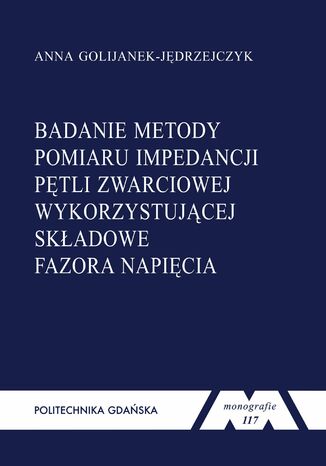 Badanie metody pomiaru impedancji pętli zwarciowej wykorzystującej składowe fazora napięcia Anna Golijanek-Jędrzejczyk - okladka książki